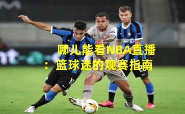 哪儿能看NBA直播：篮球迷的观赛指南