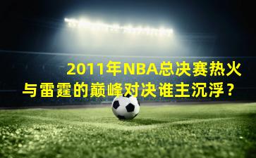 2011年NBA总决赛热火与雷霆的巅峰对决谁主沉浮？