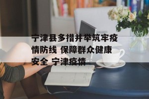 宁津县多措并举筑牢疫情防线 保障群众健康安全 宁津疫情