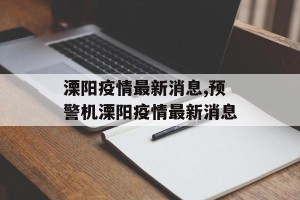 溧阳疫情最新消息,预警机溧阳疫情最新消息