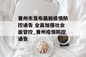 晋州市发布最新疫情防控通告 全面加强社会面管控_晋州疫情防控通告