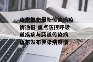 山东发布最新传染病疫情通报 重点防控呼吸道疾病与肠道传染病 山东发布传染病疫情