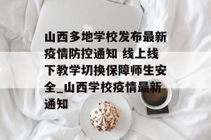 山西多地学校发布最新疫情防控通知 线上线下教学切换保障师生安全_山西学校疫情最新通知