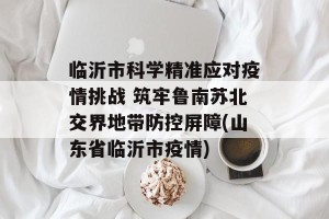 临沂市科学精准应对疫情挑战 筑牢鲁南苏北交界地带防控屏障(山东省临沂市疫情)