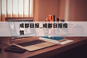 成都日报_成都日报疫情