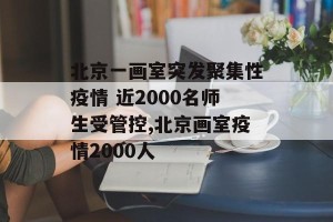 北京一画室突发聚集性疫情 近2000名师生受管控,北京画室疫情2000人