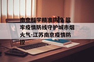 南京科学精准防控 筑牢疫情防线守护城市烟火气-江苏南京疫情防控