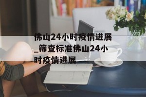 佛山24小时疫情进展_筛查标准佛山24小时疫情进展