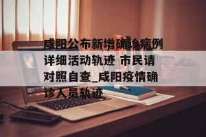 咸阳公布新增确诊病例详细活动轨迹 市民请对照自查_咸阳疫情确诊人员轨迹