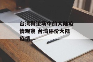 台湾舆论场中的大陆疫情观察 台湾评价大陆疫情