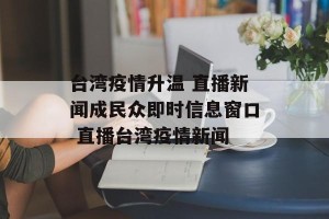 台湾疫情升温 直播新闻成民众即时信息窗口 直播台湾疫情新闻