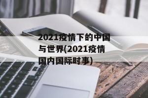 2021疫情下的中国与世界(2021疫情国内国际时事)