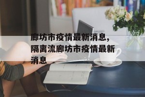 廊坊市疫情最新消息,隔离流廊坊市疫情最新消息