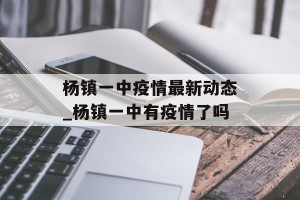 杨镇一中疫情最新动态_杨镇一中有疫情了吗