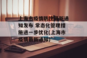 上海市疫情防控最新通知发布 常态化管理措施进一步优化(上海市疫情最新通知)