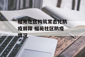 榴苑社区构筑常态化防疫屏障 榴苑社区防疫情况