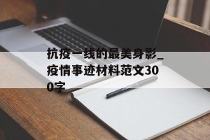 抗疫一线的最美身影_疫情事迹材料范文300字