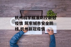 杭州科学精准防控新冠疫情 筑牢城市安全防线,杭州新冠疫情