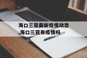 海口三亚最新疫情动态,海口三亚有疫情吗