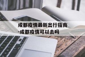 成都疫情最新出行指南-成都疫情可以去吗