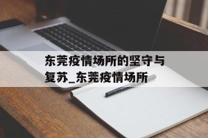 东莞疫情场所的坚守与复苏_东莞疫情场所