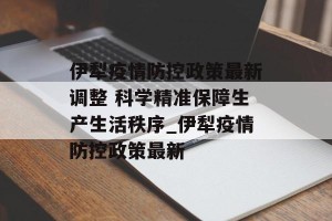 伊犁疫情防控政策最新调整 科学精准保障生产生活秩序_伊犁疫情防控政策最新