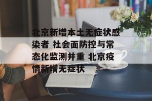 北京新增本土无症状感染者 社会面防控与常态化监测并重 北京疫情新增无症状