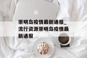崇明岛疫情最新通报_流行资源崇明岛疫情最新通报
