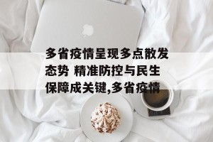 多省疫情呈现多点散发态势 精准防控与民生保障成关键,多省疫情