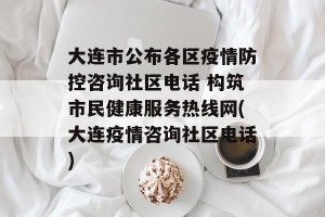 大连市公布各区疫情防控咨询社区电话 构筑市民健康服务热线网(大连疫情咨询社区电话)