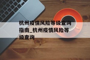 杭州疫情风险等级查询指南_杭州疫情风险等级查询
