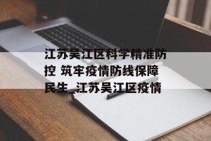 江苏吴江区科学精准防控 筑牢疫情防线保障民生_江苏吴江区疫情