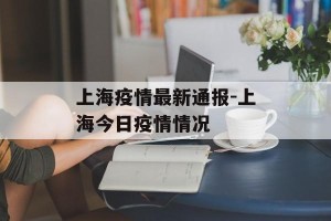 上海疫情最新通报-上海今日疫情情况