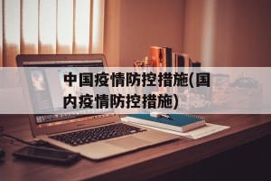 中国疫情防控措施(国内疫情防控措施)