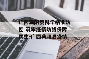 广西宾阳县科学精准防控 筑牢疫情防线保障民生-广西宾阳县疫情