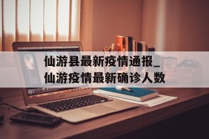 仙游县最新疫情通报_仙游疫情最新确诊人数