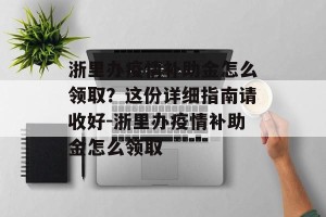 浙里办疫情补助金怎么领取？这份详细指南请收好-浙里办疫情补助金怎么领取