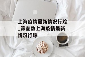 上海疫情最新情况行踪_筛查数上海疫情最新情况行踪