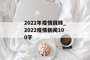 2022年疫情回顾_2022疫情新闻100字