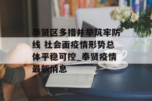 奉贤区多措并举筑牢防线 社会面疫情形势总体平稳可控_奉贤疫情最新消息
