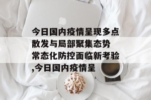 今日国内疫情呈现多点散发与局部聚集态势 常态化防控面临新考验,今日国内疫情呈