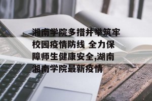 湘南学院多措并举筑牢校园疫情防线 全力保障师生健康安全,湖南湘南学院最新疫情