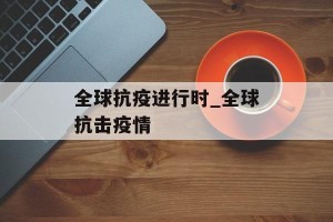 全球抗疫进行时_全球抗击疫情