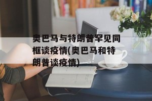 奥巴马与特朗普罕见同框谈疫情(奥巴马和特朗普谈疫情)