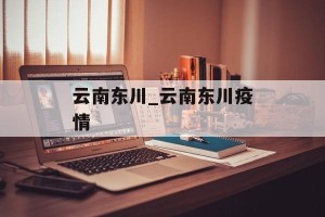 云南东川_云南东川疫情