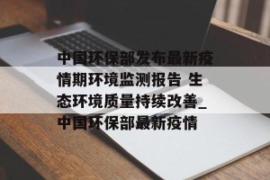 中国环保部发布最新疫情期环境监测报告 生态环境质量持续改善_中国环保部最新疫情