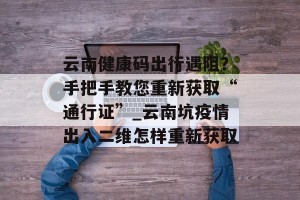 云南健康码出行遇阻？手把手教您重新获取“通行证”_云南坑疫情出入二维怎样重新获取