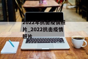 2022年抗击疫情照片_2022抗击疫情照片