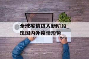 全球疫情进入新阶段_现国内外疫情形势