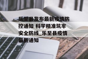 乐至县发布最新疫情防控通知 科学精准筑牢安全防线_乐至县疫情最新通知
